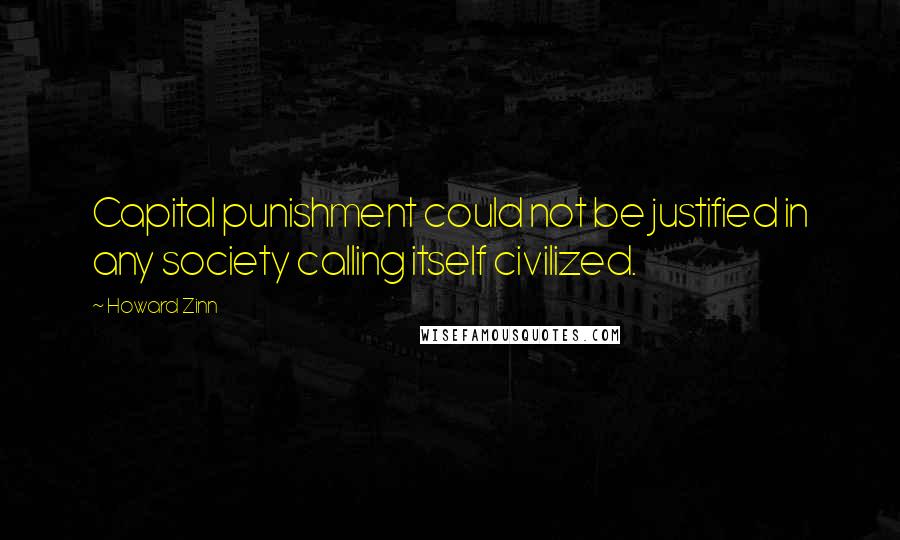 Howard Zinn Quotes: Capital punishment could not be justified in any society calling itself civilized.