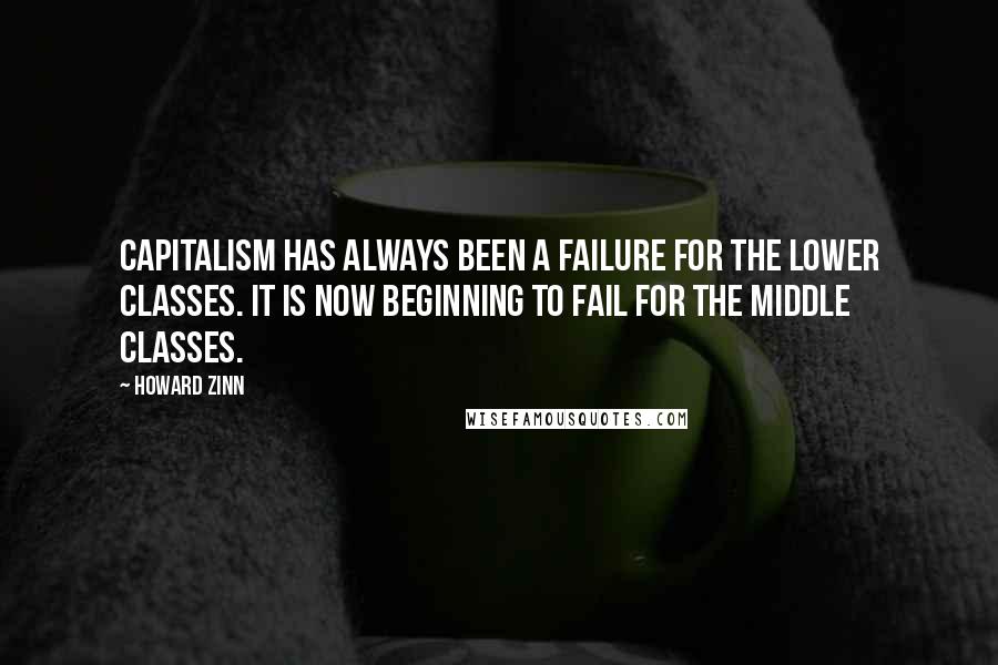 Howard Zinn Quotes: Capitalism has always been a failure for the lower classes. It is now beginning to fail for the middle classes.