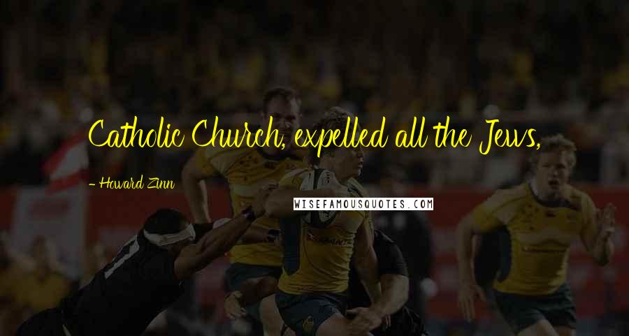 Howard Zinn Quotes: Catholic Church, expelled all the Jews,