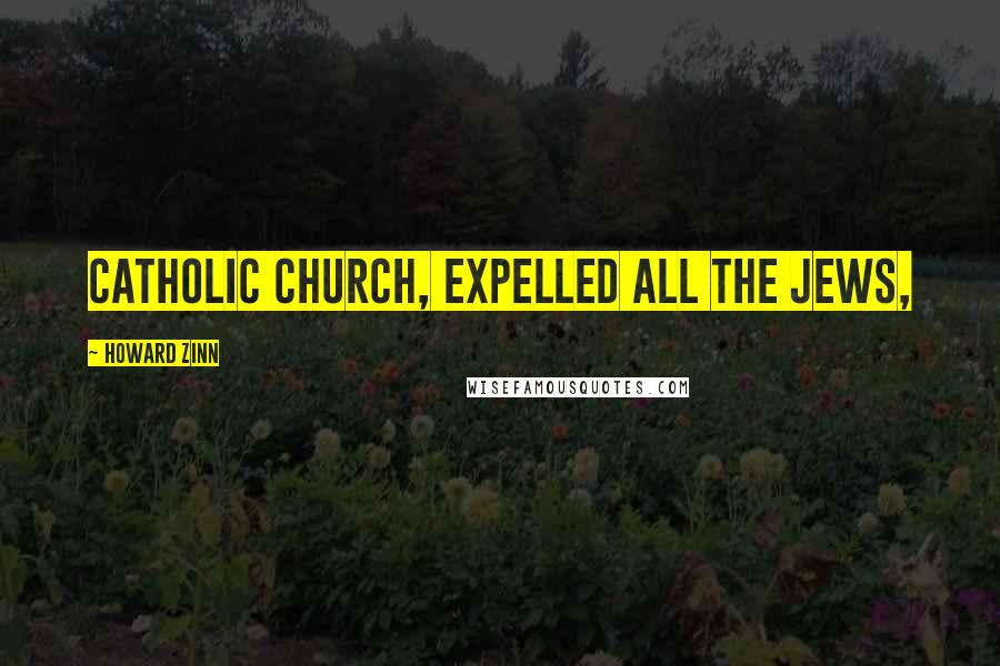 Howard Zinn Quotes: Catholic Church, expelled all the Jews,