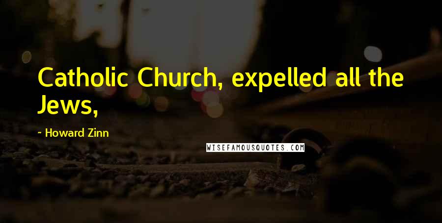 Howard Zinn Quotes: Catholic Church, expelled all the Jews,