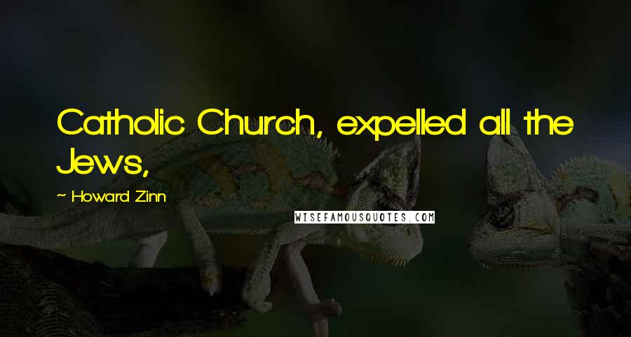 Howard Zinn Quotes: Catholic Church, expelled all the Jews,