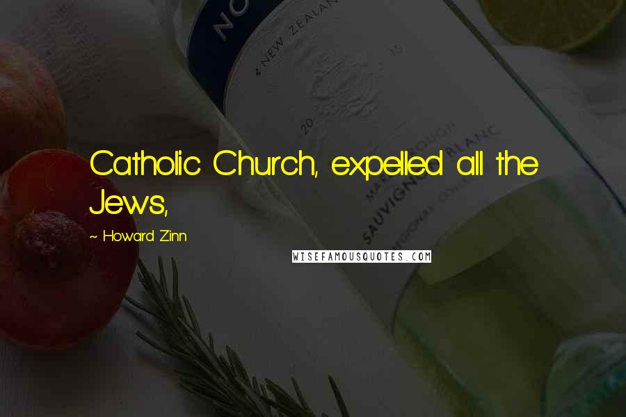 Howard Zinn Quotes: Catholic Church, expelled all the Jews,