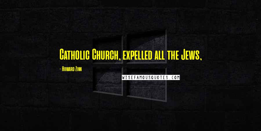 Howard Zinn Quotes: Catholic Church, expelled all the Jews,