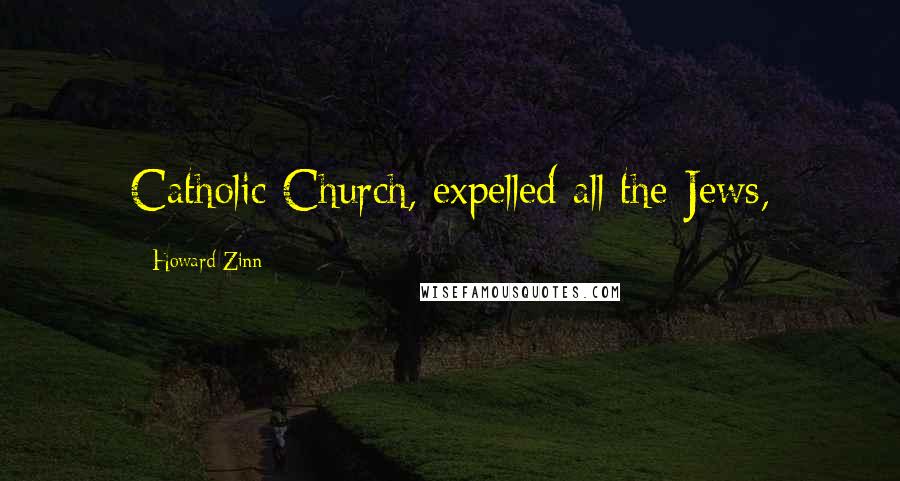 Howard Zinn Quotes: Catholic Church, expelled all the Jews,
