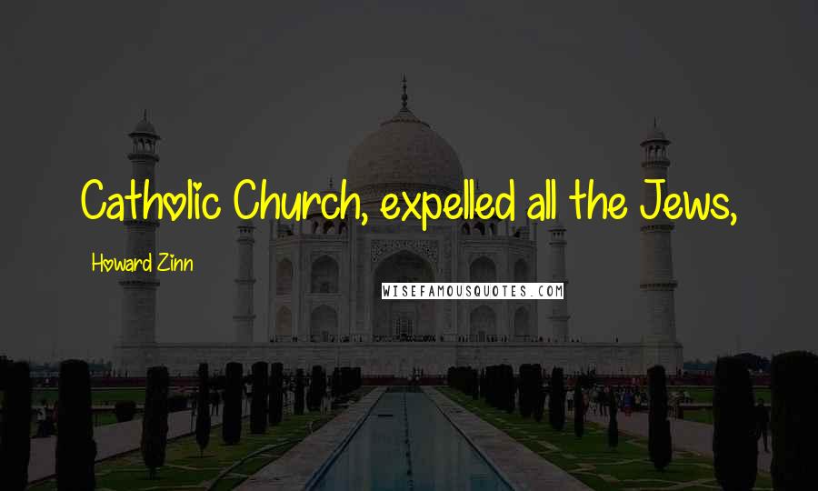 Howard Zinn Quotes: Catholic Church, expelled all the Jews,