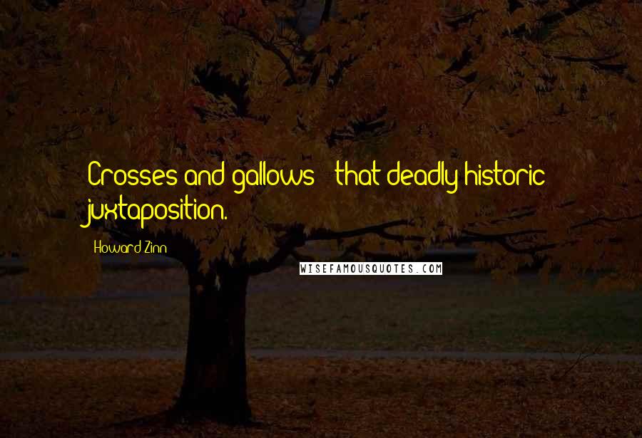 Howard Zinn Quotes: Crosses and gallows - that deadly historic juxtaposition.