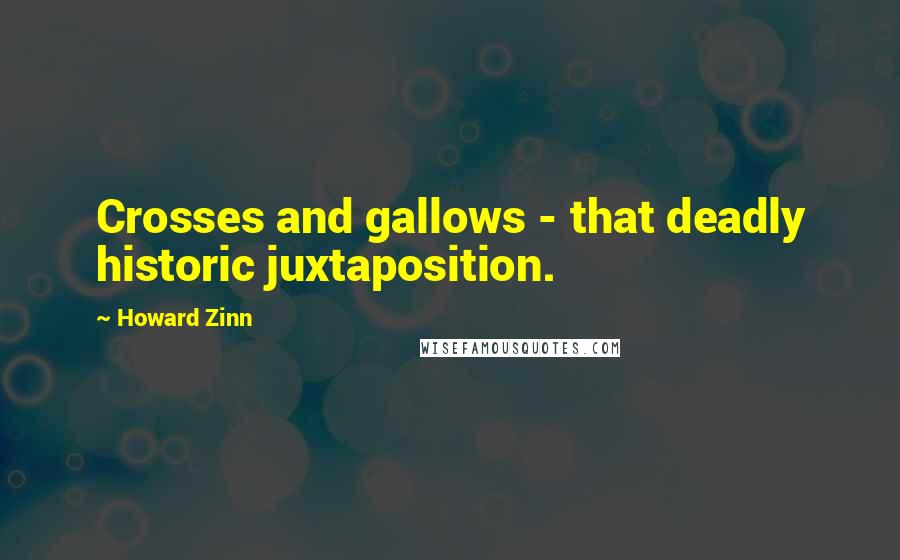 Howard Zinn Quotes: Crosses and gallows - that deadly historic juxtaposition.