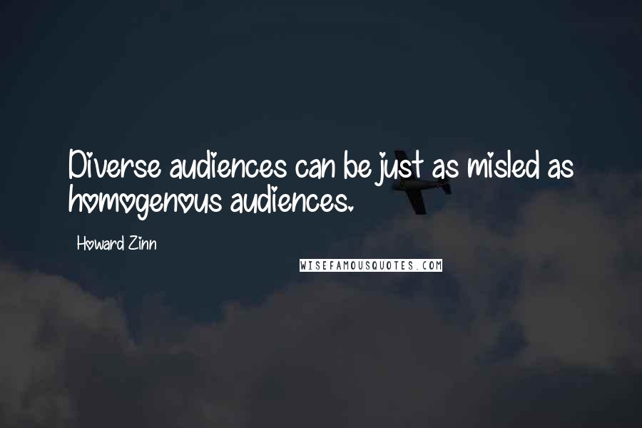 Howard Zinn Quotes: Diverse audiences can be just as misled as homogenous audiences.