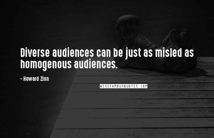 Howard Zinn Quotes: Diverse audiences can be just as misled as homogenous audiences.