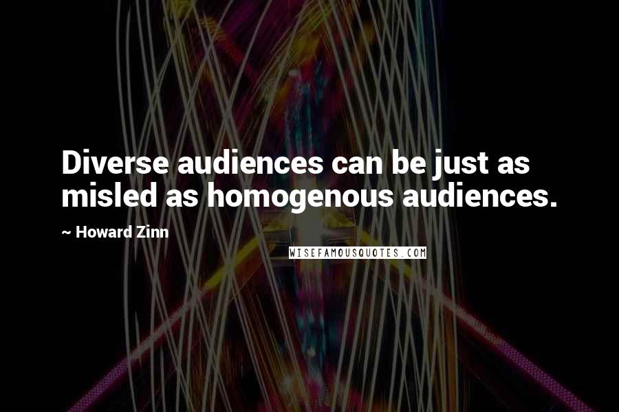 Howard Zinn Quotes: Diverse audiences can be just as misled as homogenous audiences.