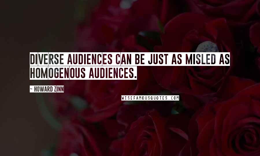 Howard Zinn Quotes: Diverse audiences can be just as misled as homogenous audiences.