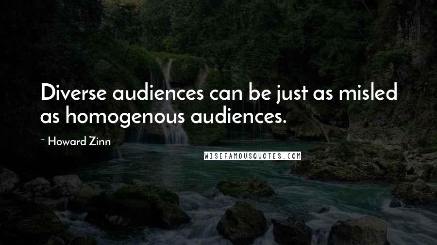 Howard Zinn Quotes: Diverse audiences can be just as misled as homogenous audiences.