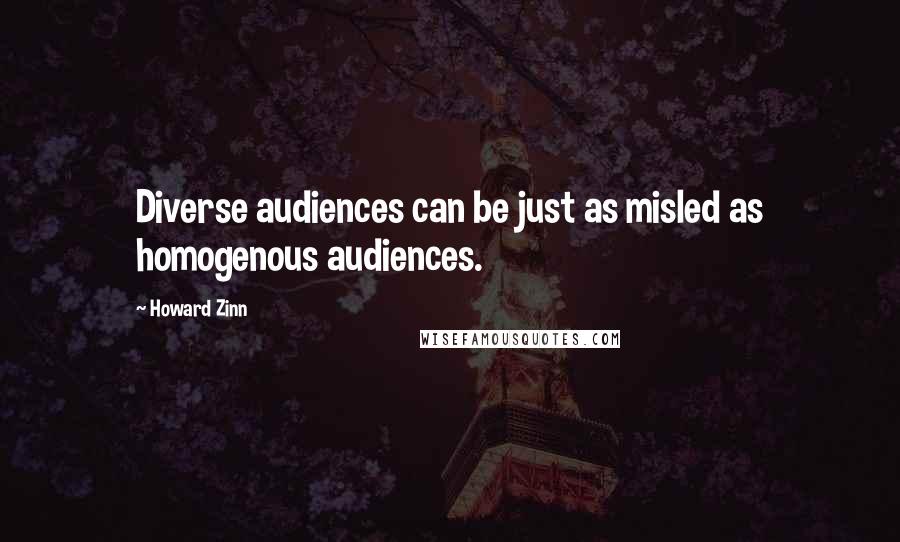 Howard Zinn Quotes: Diverse audiences can be just as misled as homogenous audiences.