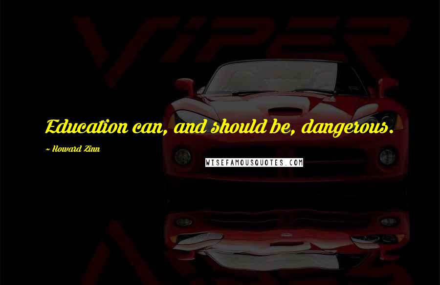 Howard Zinn Quotes: Education can, and should be, dangerous.