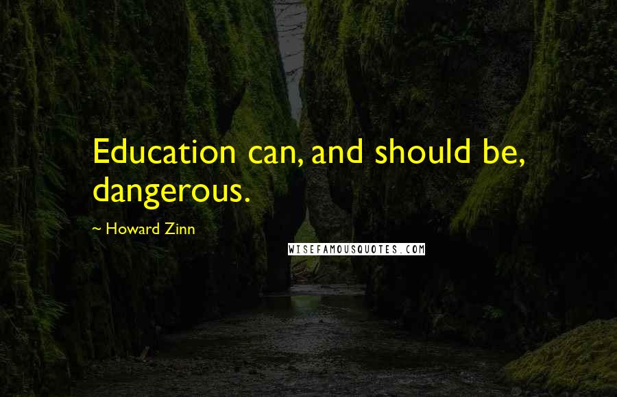 Howard Zinn Quotes: Education can, and should be, dangerous.