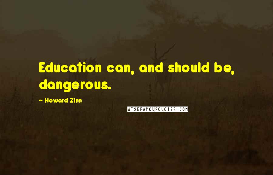 Howard Zinn Quotes: Education can, and should be, dangerous.