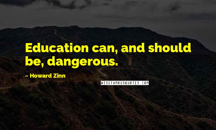 Howard Zinn Quotes: Education can, and should be, dangerous.