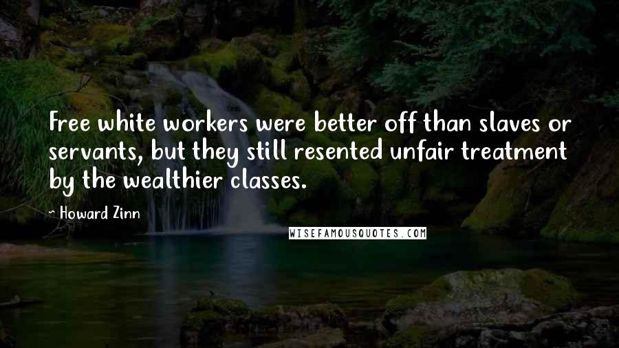 Howard Zinn Quotes: Free white workers were better off than slaves or servants, but they still resented unfair treatment by the wealthier classes.