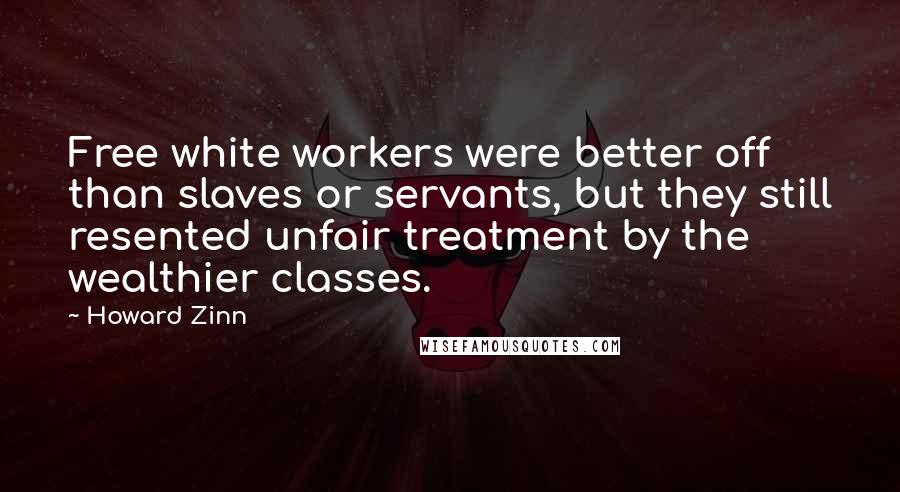 Howard Zinn Quotes: Free white workers were better off than slaves or servants, but they still resented unfair treatment by the wealthier classes.