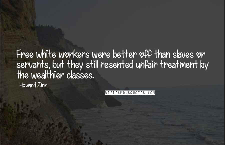 Howard Zinn Quotes: Free white workers were better off than slaves or servants, but they still resented unfair treatment by the wealthier classes.