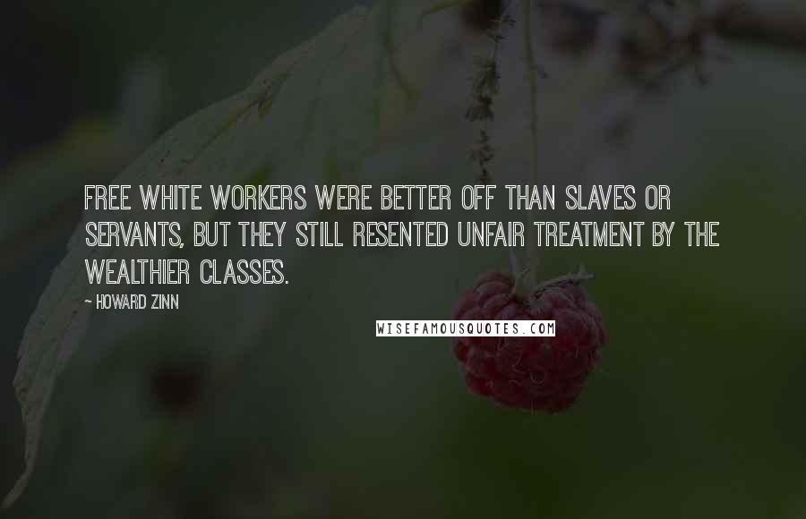 Howard Zinn Quotes: Free white workers were better off than slaves or servants, but they still resented unfair treatment by the wealthier classes.