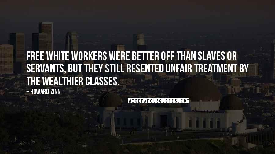 Howard Zinn Quotes: Free white workers were better off than slaves or servants, but they still resented unfair treatment by the wealthier classes.