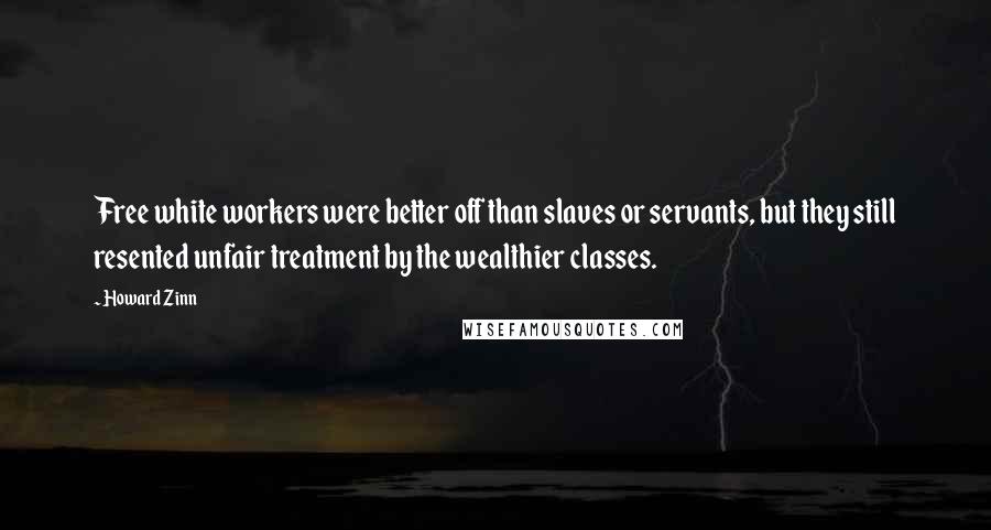 Howard Zinn Quotes: Free white workers were better off than slaves or servants, but they still resented unfair treatment by the wealthier classes.