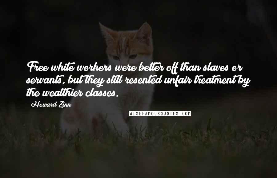 Howard Zinn Quotes: Free white workers were better off than slaves or servants, but they still resented unfair treatment by the wealthier classes.