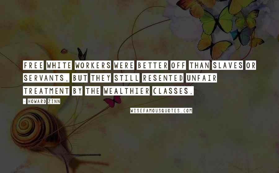 Howard Zinn Quotes: Free white workers were better off than slaves or servants, but they still resented unfair treatment by the wealthier classes.