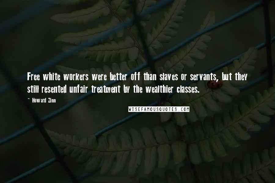 Howard Zinn Quotes: Free white workers were better off than slaves or servants, but they still resented unfair treatment by the wealthier classes.