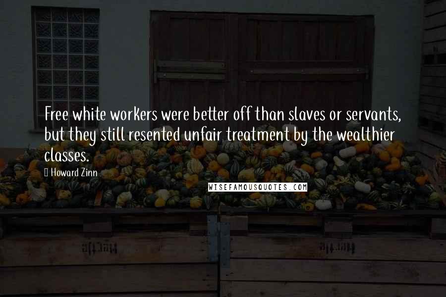 Howard Zinn Quotes: Free white workers were better off than slaves or servants, but they still resented unfair treatment by the wealthier classes.