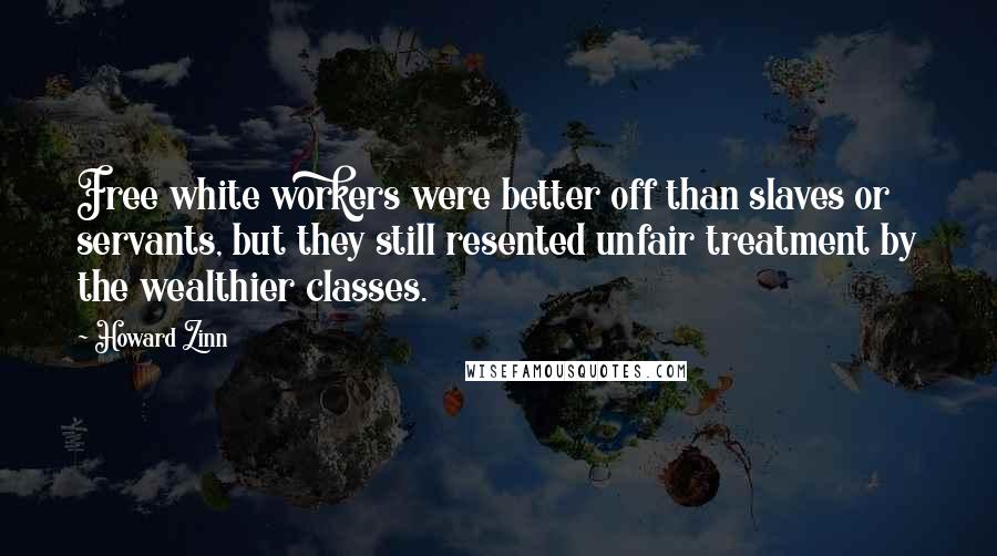 Howard Zinn Quotes: Free white workers were better off than slaves or servants, but they still resented unfair treatment by the wealthier classes.