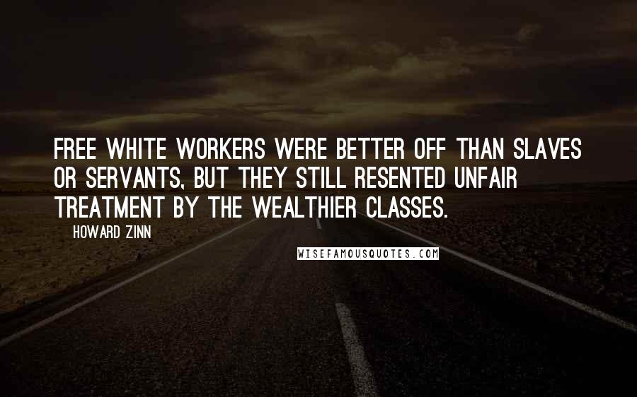 Howard Zinn Quotes: Free white workers were better off than slaves or servants, but they still resented unfair treatment by the wealthier classes.