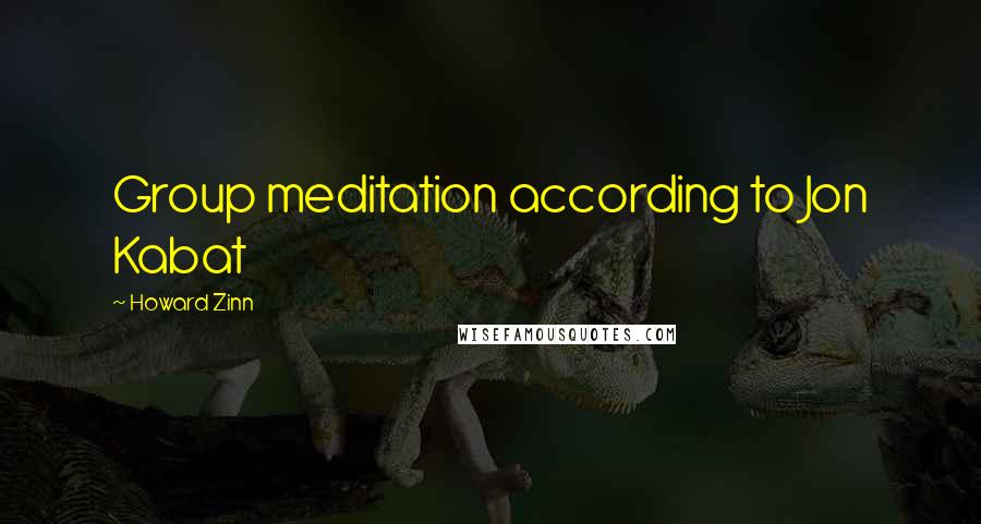 Howard Zinn Quotes: Group meditation according to Jon Kabat