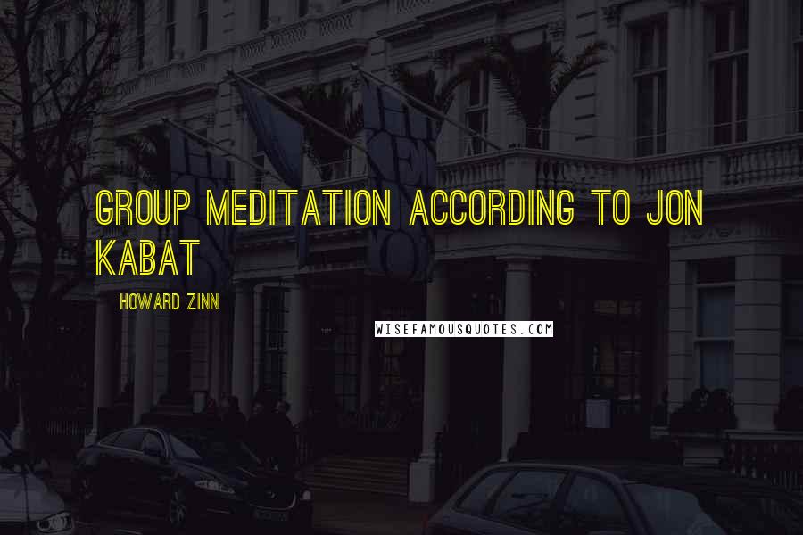 Howard Zinn Quotes: Group meditation according to Jon Kabat