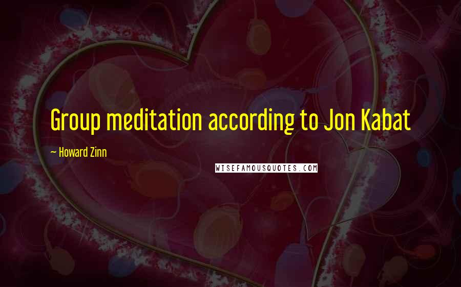 Howard Zinn Quotes: Group meditation according to Jon Kabat