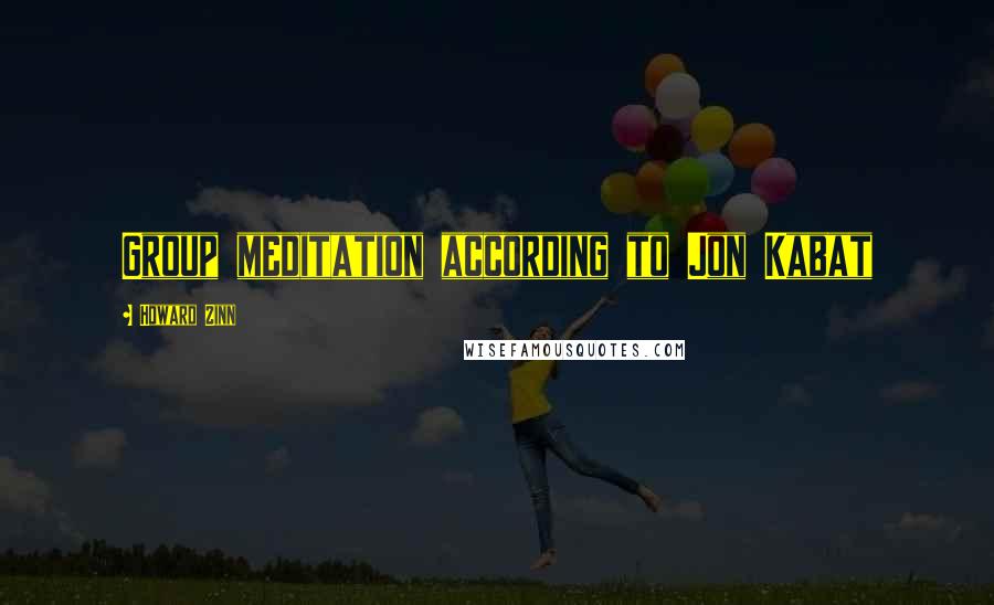 Howard Zinn Quotes: Group meditation according to Jon Kabat