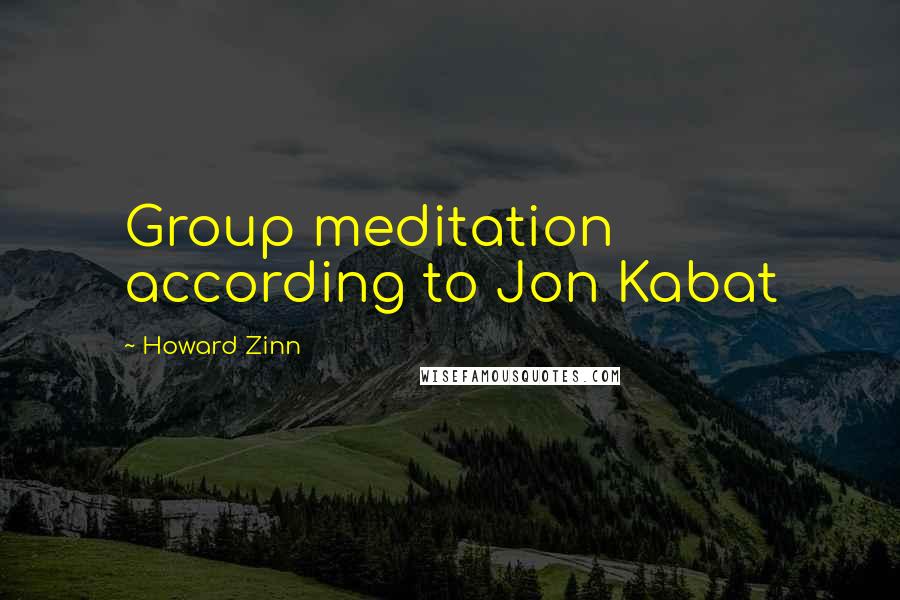 Howard Zinn Quotes: Group meditation according to Jon Kabat