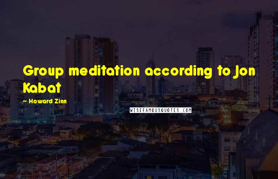 Howard Zinn Quotes: Group meditation according to Jon Kabat