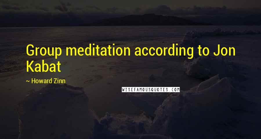 Howard Zinn Quotes: Group meditation according to Jon Kabat