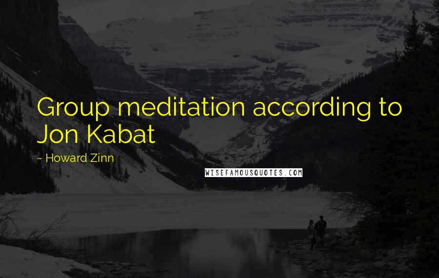 Howard Zinn Quotes: Group meditation according to Jon Kabat