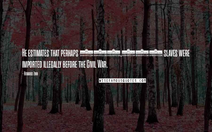 Howard Zinn Quotes: He estimates that perhaps 250,000 slaves were imported illegally before the Civil War.