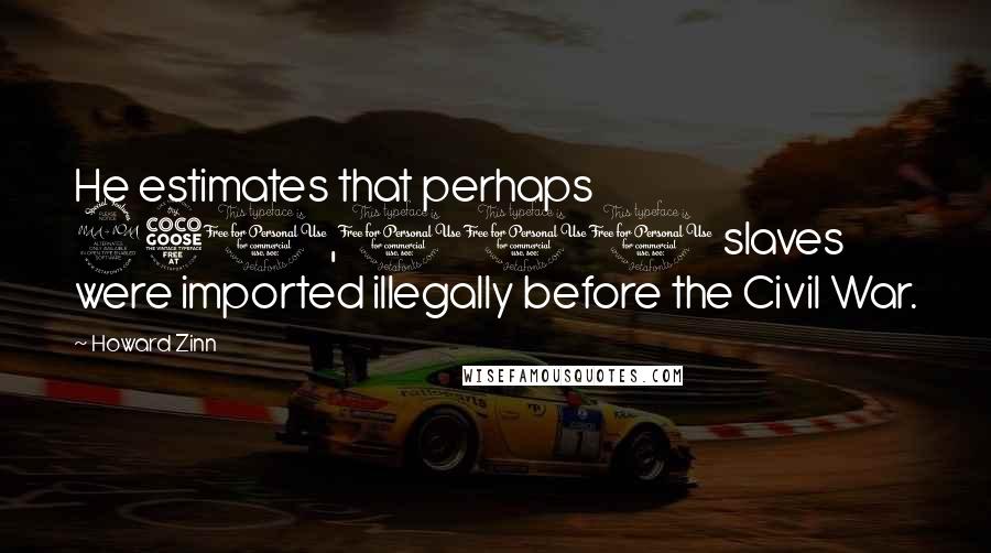 Howard Zinn Quotes: He estimates that perhaps 250,000 slaves were imported illegally before the Civil War.