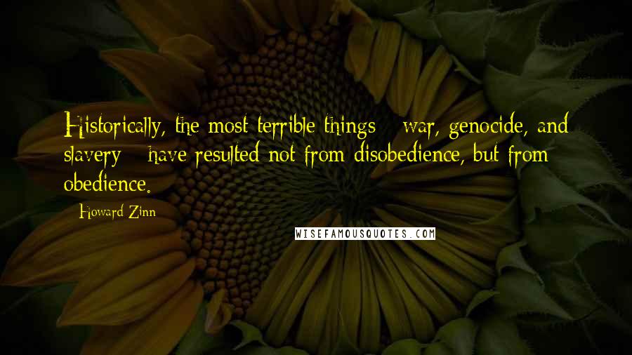 Howard Zinn Quotes: Historically, the most terrible things - war, genocide, and slavery - have resulted not from disobedience, but from obedience.