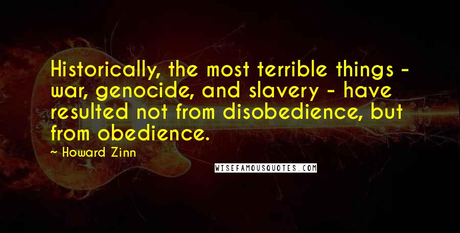 Howard Zinn Quotes: Historically, the most terrible things - war, genocide, and slavery - have resulted not from disobedience, but from obedience.