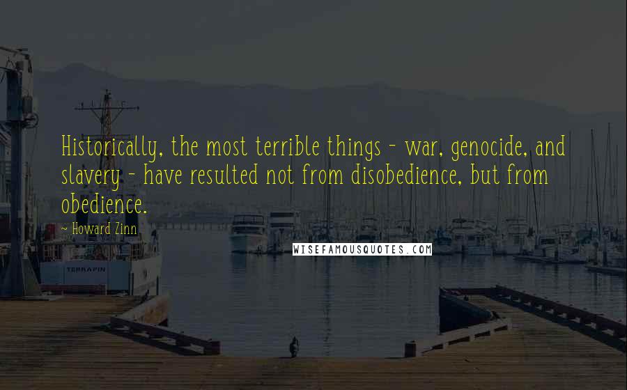 Howard Zinn Quotes: Historically, the most terrible things - war, genocide, and slavery - have resulted not from disobedience, but from obedience.