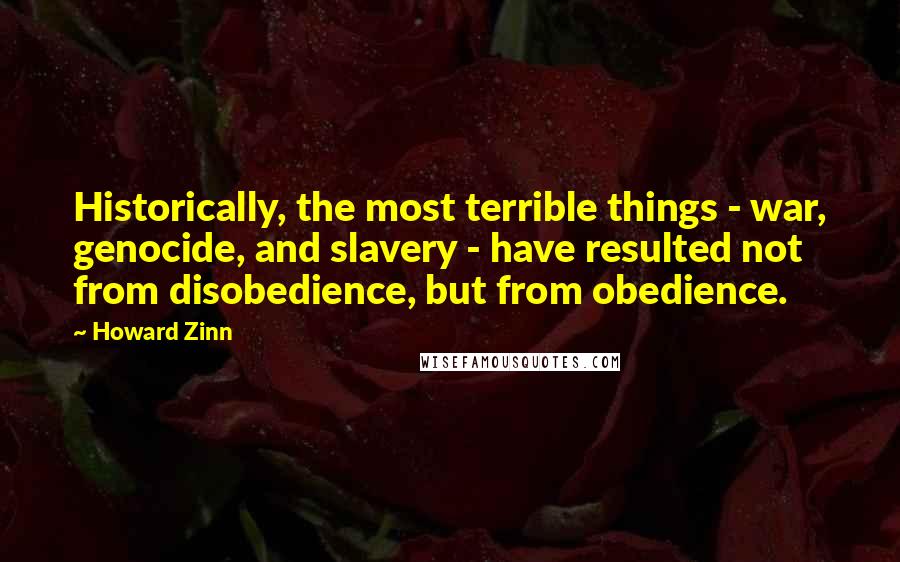 Howard Zinn Quotes: Historically, the most terrible things - war, genocide, and slavery - have resulted not from disobedience, but from obedience.