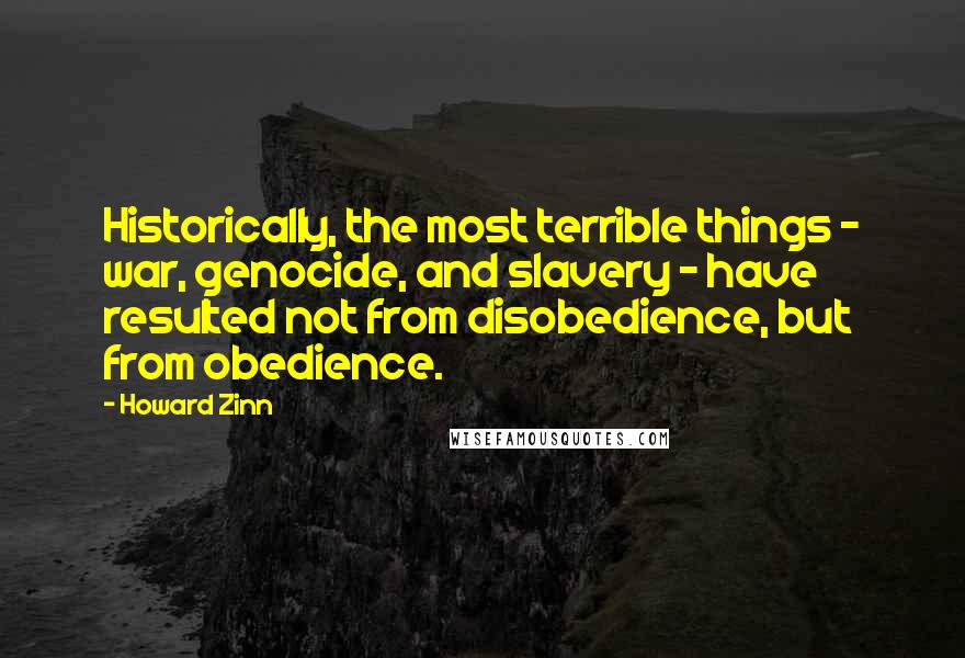 Howard Zinn Quotes: Historically, the most terrible things - war, genocide, and slavery - have resulted not from disobedience, but from obedience.