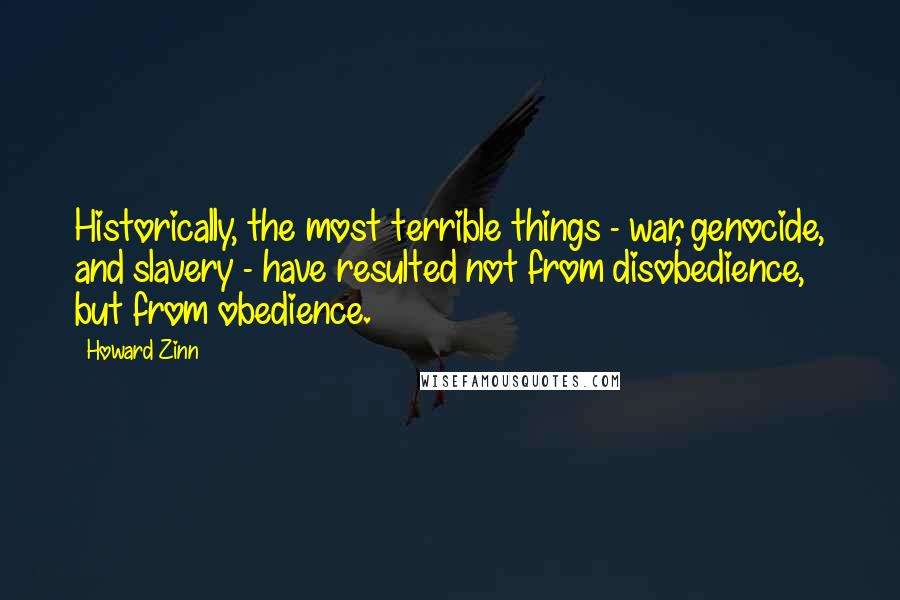 Howard Zinn Quotes: Historically, the most terrible things - war, genocide, and slavery - have resulted not from disobedience, but from obedience.